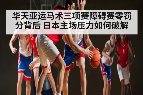 华天亚运马术三项赛障碍赛零罚分背后 日本主场压力如何破解